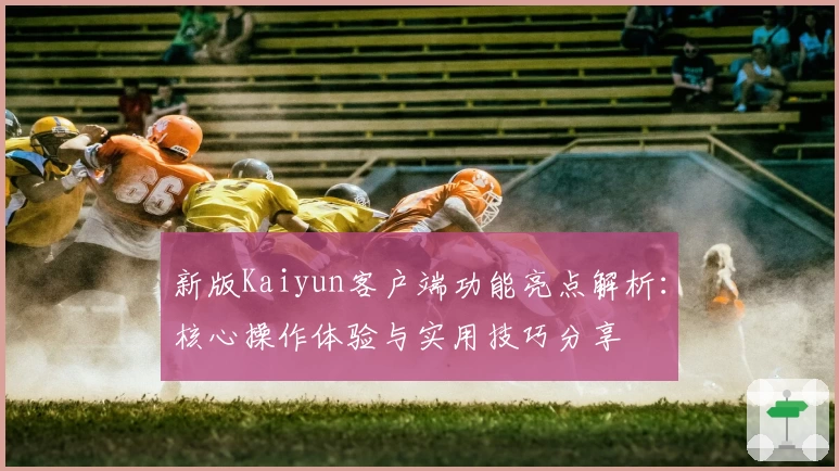 新版Kaiyun客户端功能亮点解析：核心操作体验与实用技巧分享