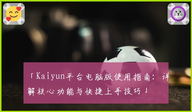 「Kaiyun平台电脑版使用指南：详解核心功能与快捷上手技巧」