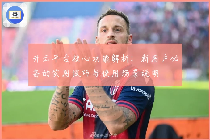 开云平台核心功能解析：新用户必备的实用技巧与使用场景说明