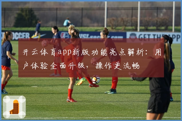 开云体育app新版功能亮点解析：用户体验全面升级，操作更流畅