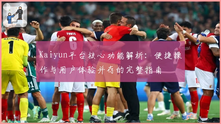 Kaiyun平台核心功能解析：便捷操作与用户体验并存的完整指南