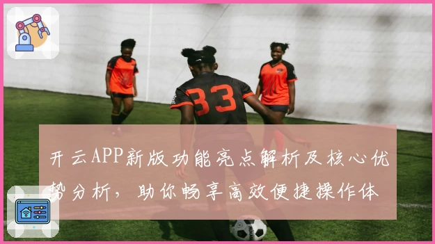 开云APP新版功能亮点解析及核心优势分析，助你畅享高效便捷操作体验