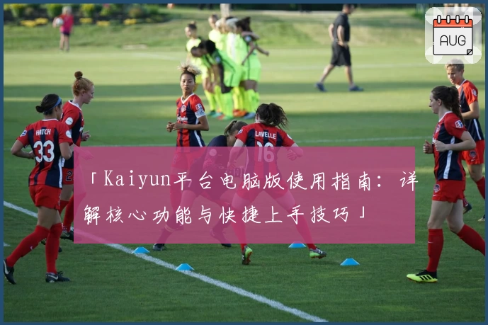 「Kaiyun平台电脑版使用指南：详解核心功能与快捷上手技巧」