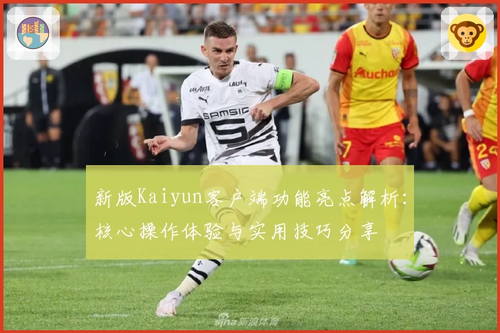 新版Kaiyun客户端功能亮点解析：核心操作体验与实用技巧分享