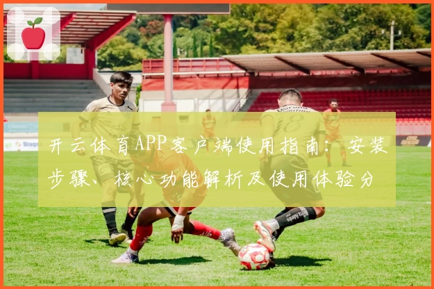 开云体育APP客户端使用指南：安装步骤、核心功能解析及使用体验分享