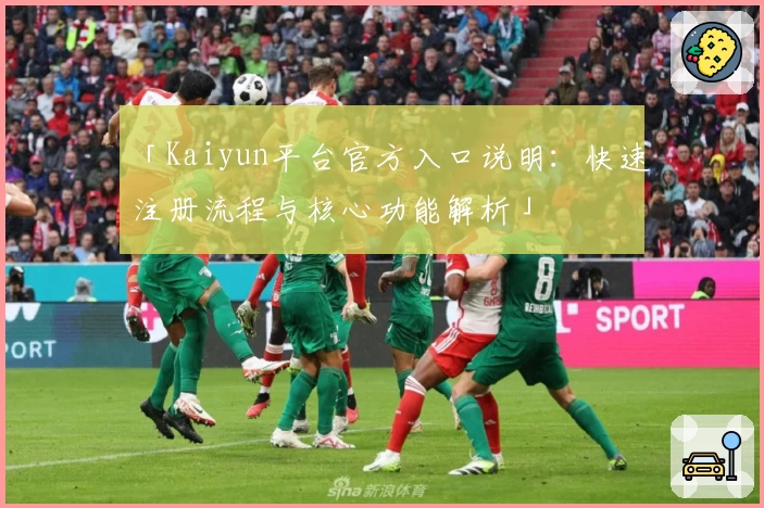 「Kaiyun平台官方入口说明：快速注册流程与核心功能解析」