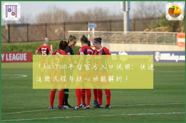 「Kaiyun平台官方入口说明：快速注册流程与核心功能解析」