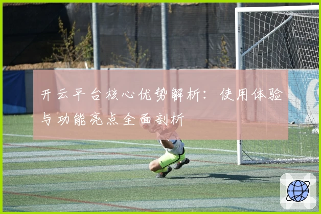 开云平台核心优势解析：使用体验与功能亮点全面剖析