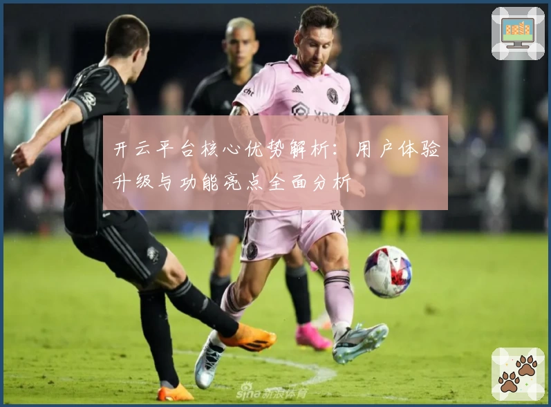 开云平台核心优势解析：用户体验升级与功能亮点全面分析