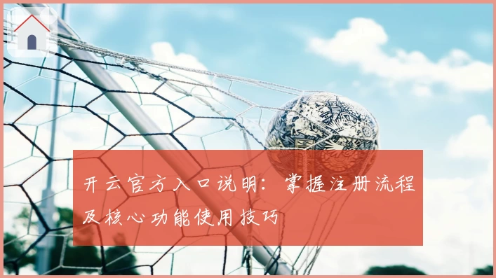 开云官方入口说明：掌握注册流程及核心功能使用技巧