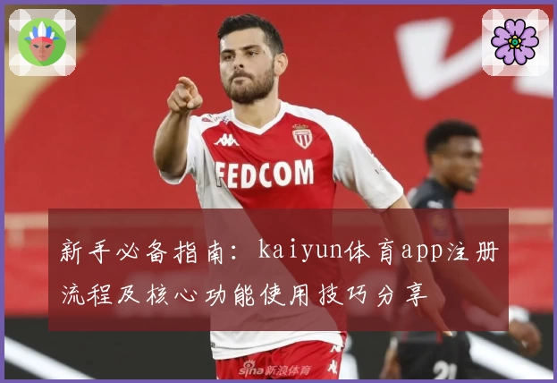新手必备指南：kaiyun体育app注册流程及核心功能使用技巧分享