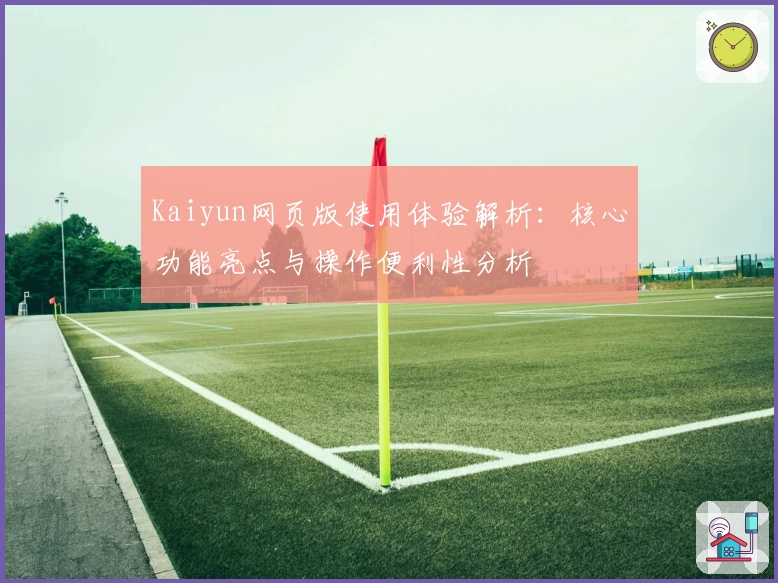 Kaiyun网页版使用体验解析：核心功能亮点与操作便利性分析
