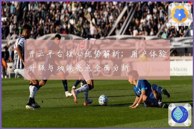 开云平台核心优势解析：用户体验升级与功能亮点全面分析