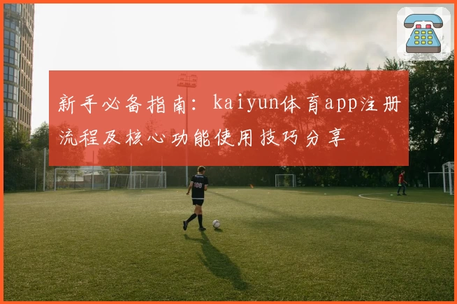 新手必备指南：kaiyun体育app注册流程及核心功能使用技巧分享