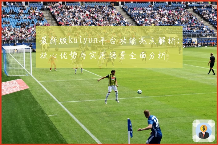 最新版kaiyun平台功能亮点解析：核心优势与实用场景全面分析