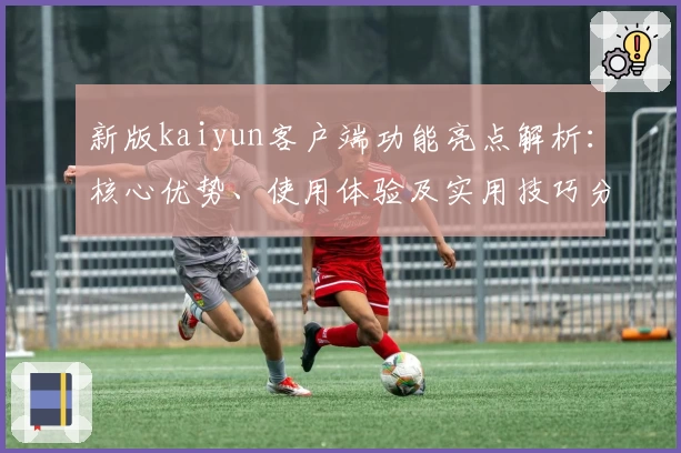 新版kaiyun客户端功能亮点解析：核心优势、使用体验及实用技巧分享