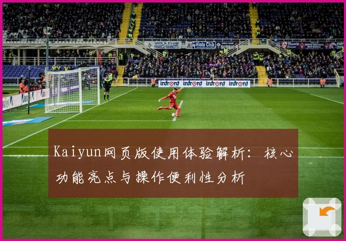 Kaiyun网页版使用体验解析：核心功能亮点与操作便利性分析