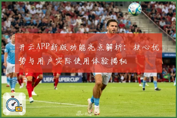 开云APP新版功能亮点解析：核心优势与用户实际使用体验揭秘