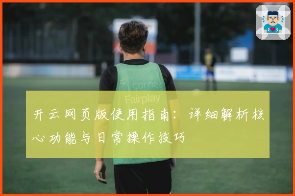 开云网页版使用指南：详细解析核心功能与日常操作技巧