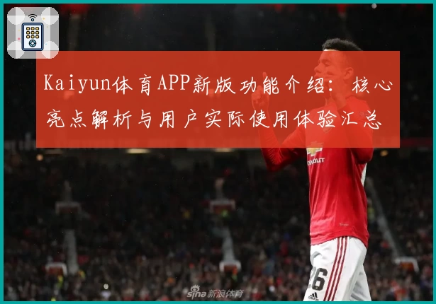 Kaiyun体育APP新版功能介绍：核心亮点解析与用户实际使用体验汇总